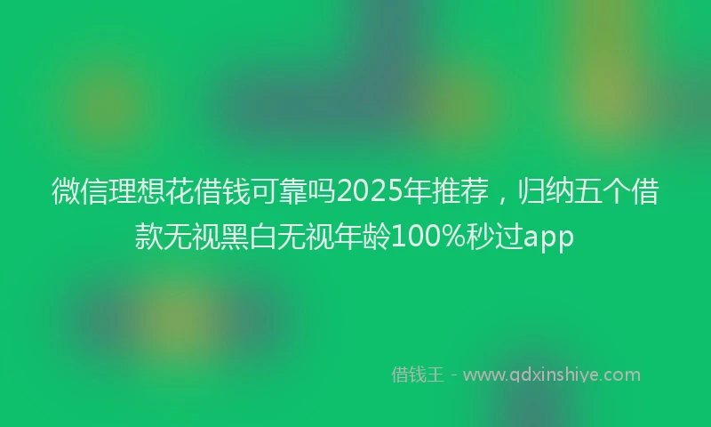 微信理想花借钱可靠吗2025年推荐，归纳五个借款无视黑白无视年龄100%秒过app