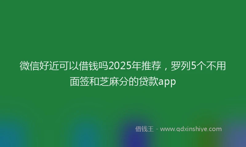 微信好近可以借钱吗2025年推荐，罗列5个不用面签和芝麻分的贷款app