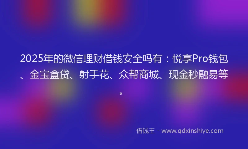 2025年的微信理财借钱安全吗有：悦享Pro钱包、金宝盒贷、射手花、众帮商城、现金秒融易等。