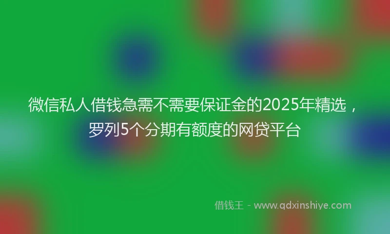 微信私人借钱急需不需要保证金的2025年精选，罗列5个分期有额度的网贷平台