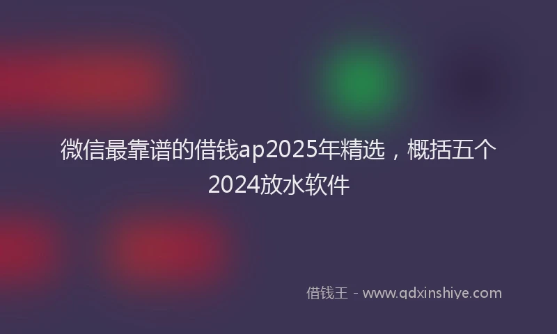 微信最靠谱的借钱ap2025年精选，概括五个2024放水软件