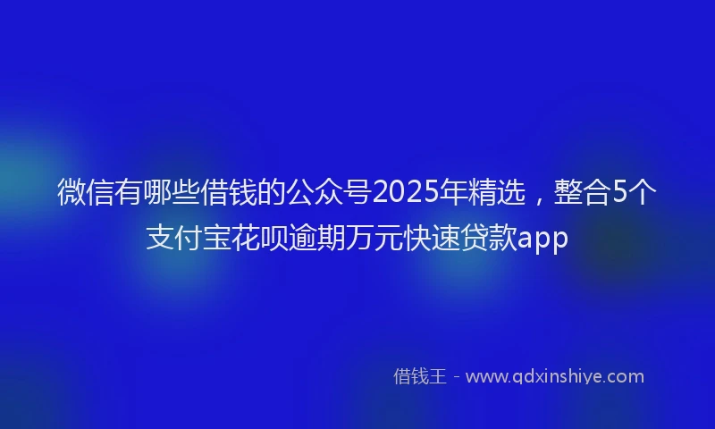 微信有哪些借钱的公众号2025年精选，整合5个支付宝花呗逾期万元快速贷款app