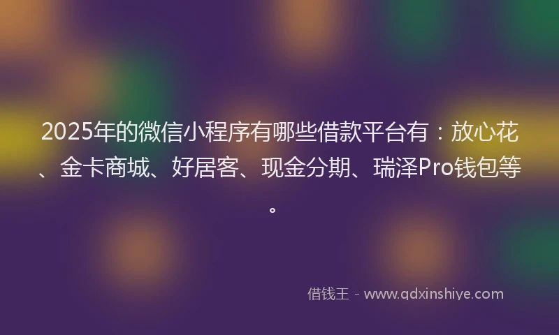 2025年的微信小程序有哪些借款平台有：放心花、金卡商城、好居客、现金分期、瑞泽Pro钱包等。