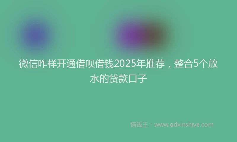 微信咋样开通借呗借钱2025年推荐，整合5个放水的贷款口子