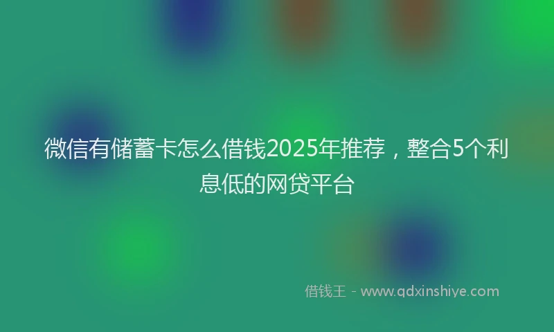 微信有储蓄卡怎么借钱2025年推荐，整合5个利息低的网贷平台