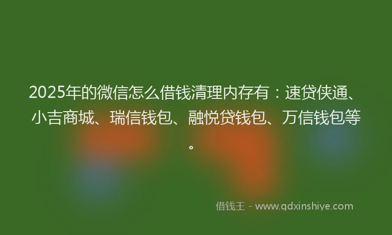 2025年的微信怎么借钱清理内存有：速贷侠通、小吉商城、瑞信钱包、融悦贷钱包、万信钱包等。