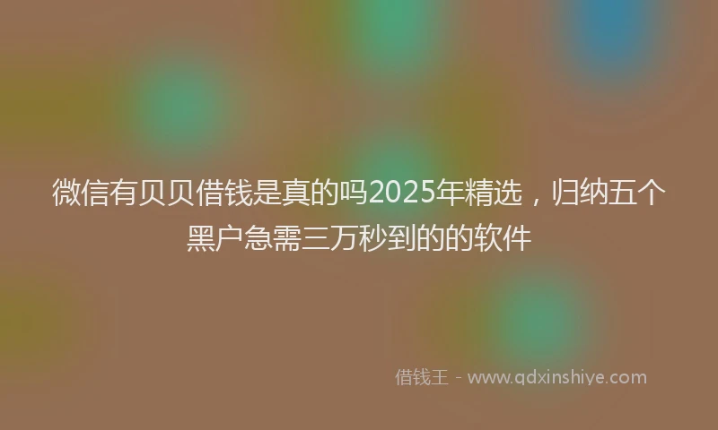 微信有贝贝借钱是真的吗2025年精选，归纳五个黑户急需三万秒到的的软件