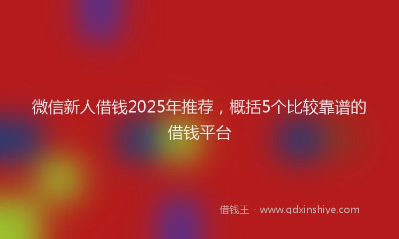 微信新人借钱2025年推荐，概括5个比较靠谱的借钱平台