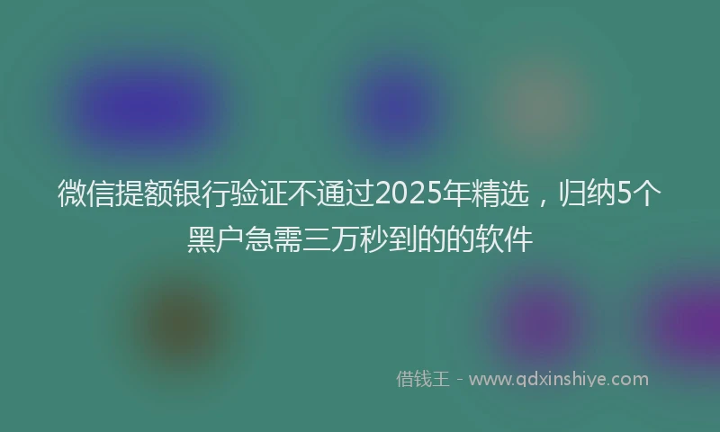 微信提额银行验证不通过2025年精选，归纳5个黑户急需三万秒到的的软件