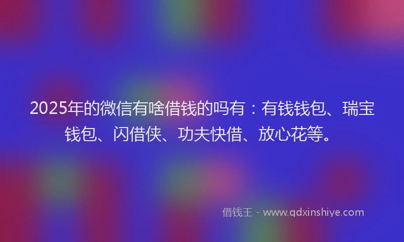 2025年的微信有啥借钱的吗有：有钱钱包、瑞宝钱包、闪借侠、功夫快借、放心花等。