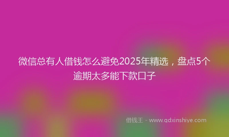 微信总有人借钱怎么避免2025年精选，盘点5个逾期太多能下款口子