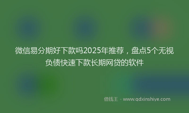 微信易分期好下款吗2025年推荐，盘点5个无视负债快速下款长期网贷的软件