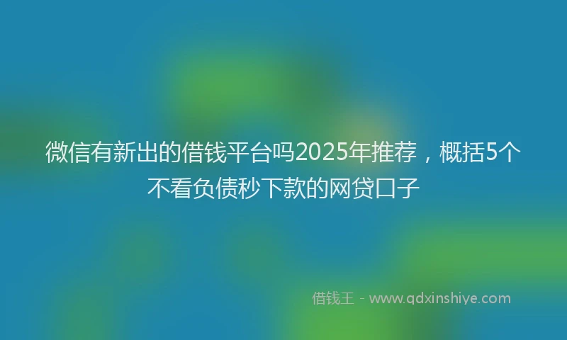 微信有新出的借钱平台吗2025年推荐，概括5个不看负债秒下款的网贷口子
