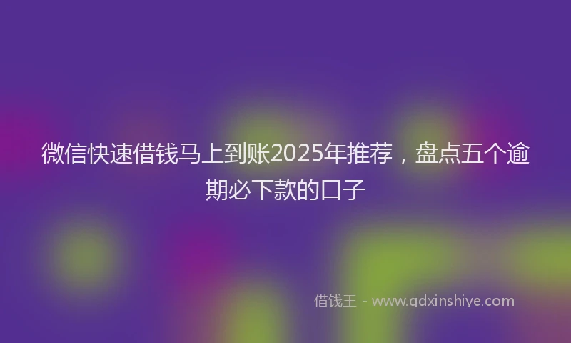 微信快速借钱马上到账2025年推荐，盘点五个逾期必下款的口子
