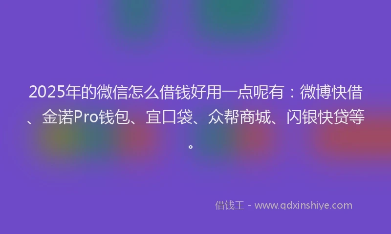 2025年的微信怎么借钱好用一点呢有：微博快借、金诺Pro钱包、宜口袋、众帮商城、闪银快贷等。