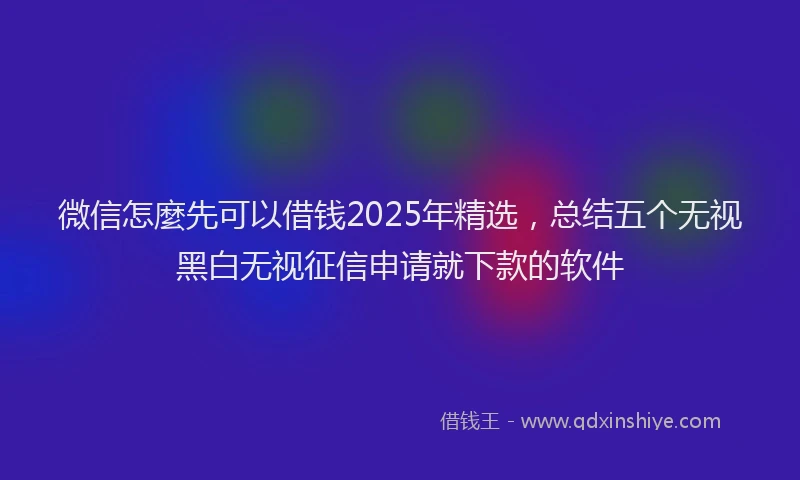 微信怎麼先可以借钱2025年精选，总结五个无视黑白无视征信申请就下款的软件