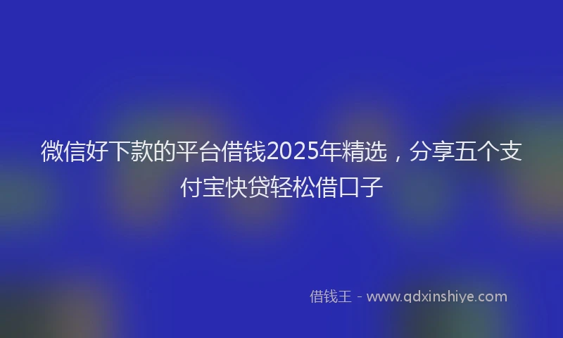 微信好下款的平台借钱2025年精选，分享五个支付宝快贷轻松借口子