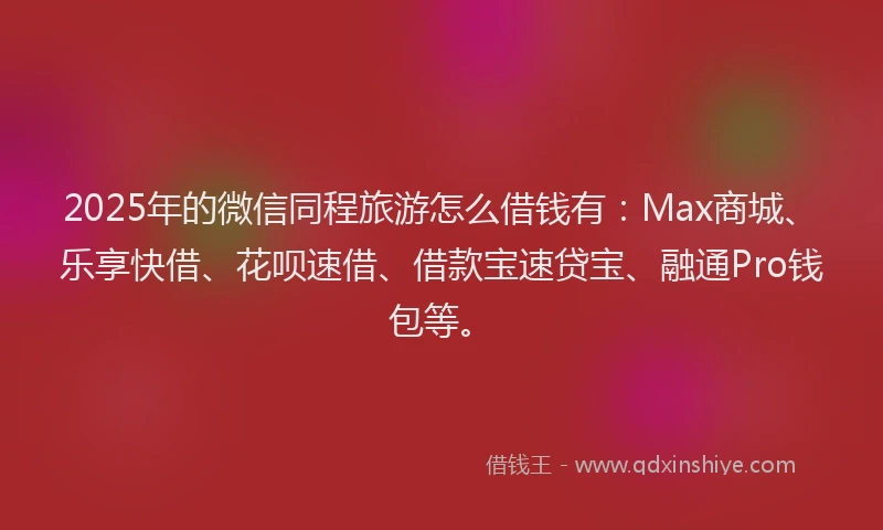 2025年的微信同程旅游怎么借钱有：Max商城、乐享快借、花呗速借、借款宝速贷宝、融通Pro钱包等。