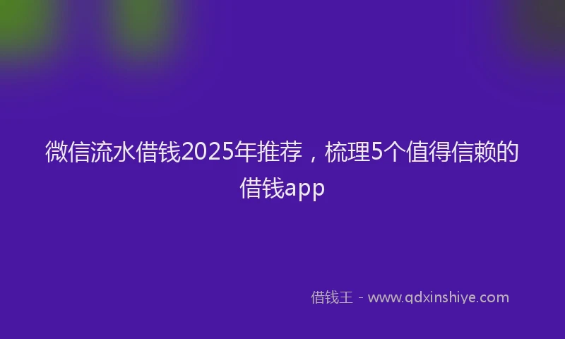 微信流水借钱2025年推荐，梳理5个值得信赖的借钱app