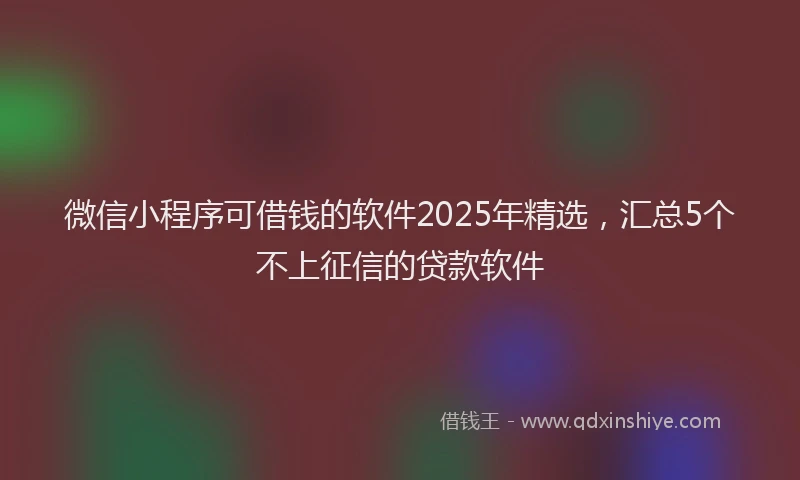 微信小程序可借钱的软件2025年精选，汇总5个不上征信的贷款软件