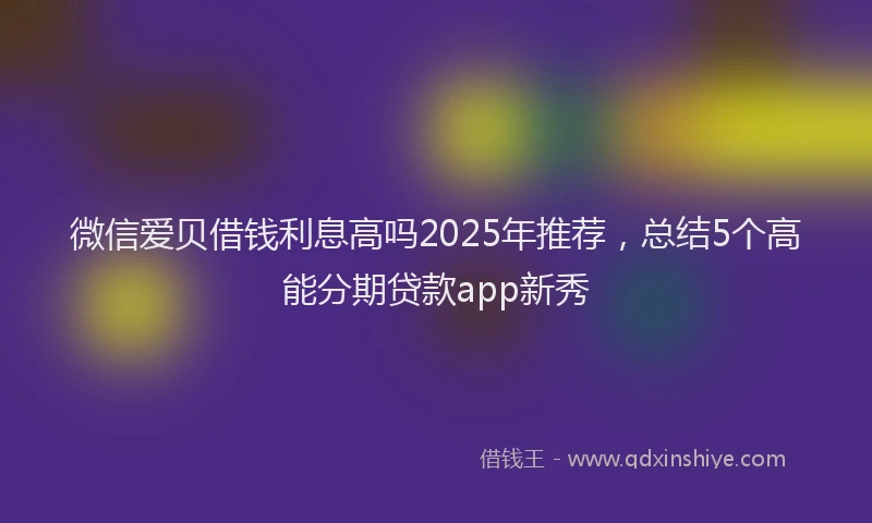 微信爱贝借钱利息高吗2025年推荐，总结5个高能分期贷款app新秀