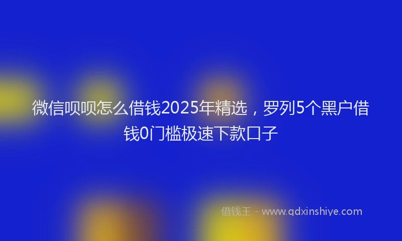 微信呗呗怎么借钱2025年精选，罗列5个黑户借钱0门槛极速下款口子