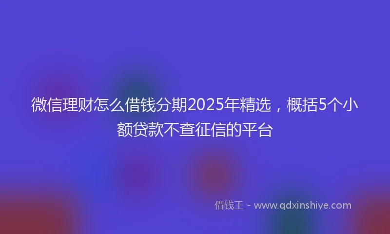 微信理财怎么借钱分期2025年精选，概括5个小额贷款不查征信的平台