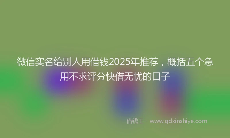 微信实名给别人用借钱2025年推荐，概括五个急用不求评分快借无忧的口子