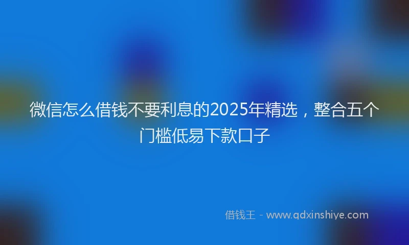 微信怎么借钱不要利息的2025年精选，整合五个门槛低易下款口子