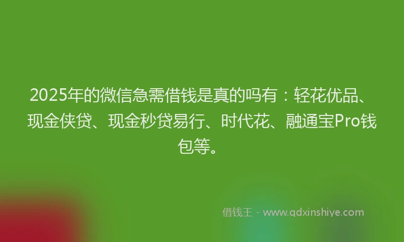 2025年的微信急需借钱是真的吗有：轻花优品、现金侠贷、现金秒贷易行、时代花、融通宝Pro钱包等。