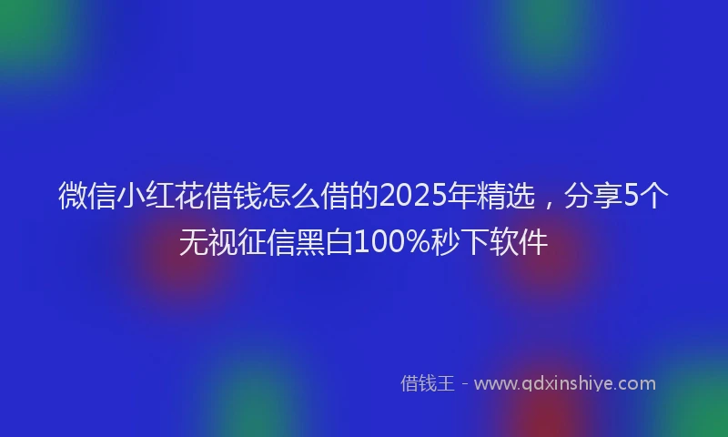 微信小红花借钱怎么借的2025年精选，分享5个无视征信黑白100%秒下软件