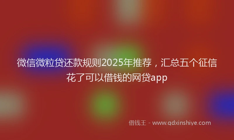微信微粒贷还款规则2025年推荐，汇总五个征信花了可以借钱的网贷app