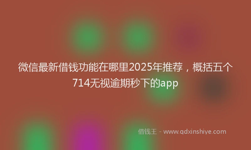 微信最新借钱功能在哪里2025年推荐，概括五个714无视逾期秒下的app