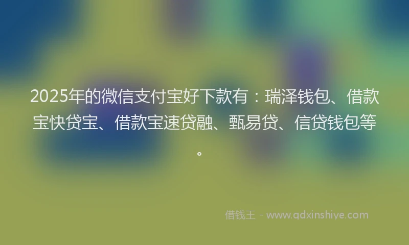 2025年的微信支付宝好下款有：瑞泽钱包、借款宝快贷宝、借款宝速贷融、甄易贷、信贷钱包等。