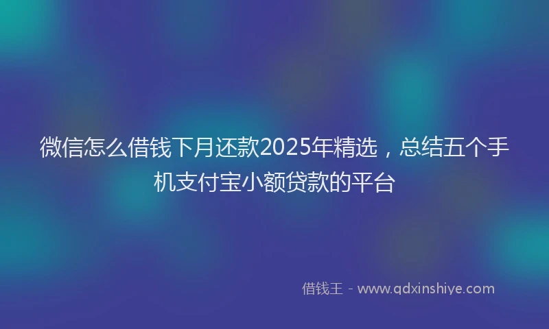 微信怎么借钱下月还款2025年精选，总结五个手机支付宝小额贷款的平台