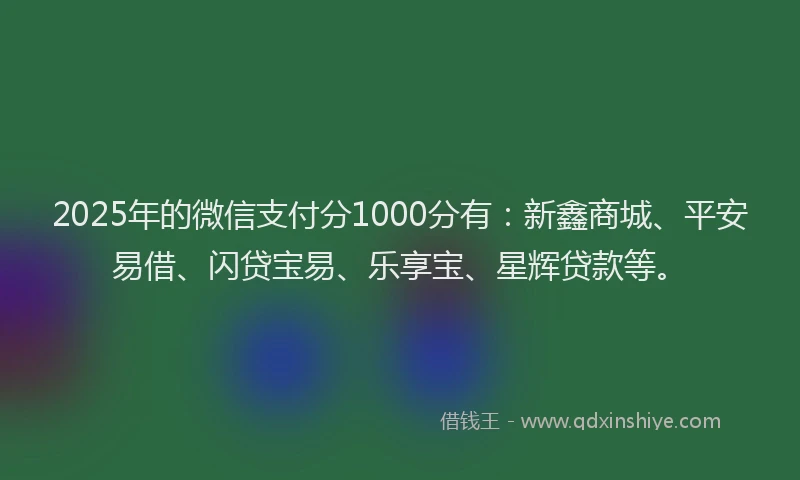 2025年的微信支付分1000分有：新鑫商城、平安易借、闪贷宝易、乐享宝、星辉贷款等。