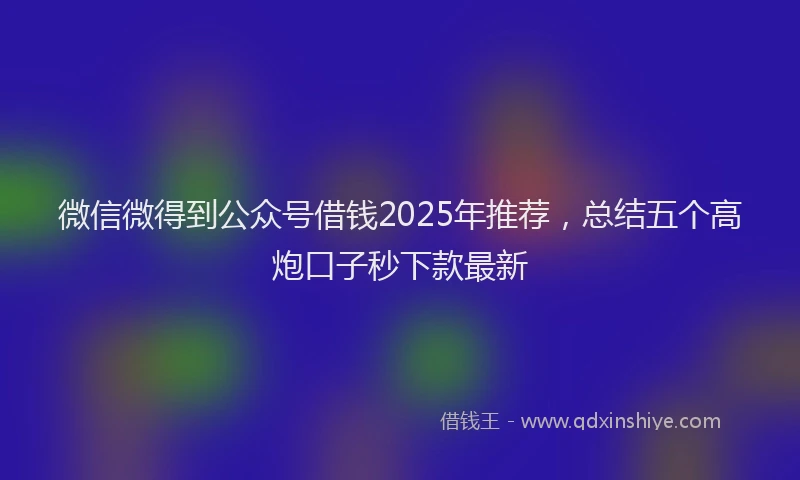 微信微得到公众号借钱2025年推荐，总结五个高炮口子秒下款最新