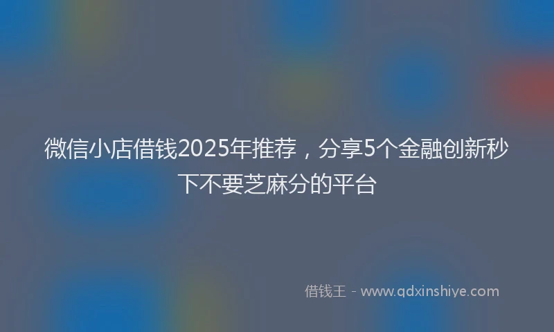 微信小店借钱2025年推荐，分享5个金融创新秒下不要芝麻分的平台