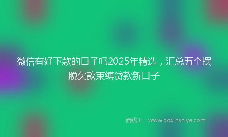 微信有好下款的口子吗2025年精选，汇总五个摆脱欠款束缚贷款新口子