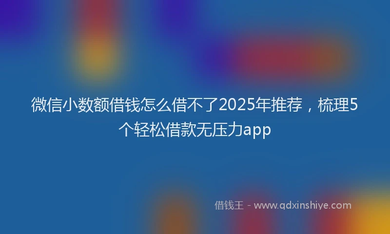 微信小数额借钱怎么借不了2025年推荐，梳理5个轻松借款无压力app