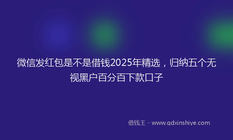微信发红包是不是借钱2025年精选，归纳五个无视黑户百分百下款口子