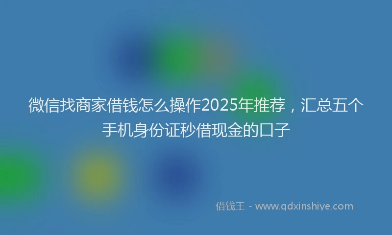 微信找商家借钱怎么操作2025年推荐，汇总五个手机身份证秒借现金的口子