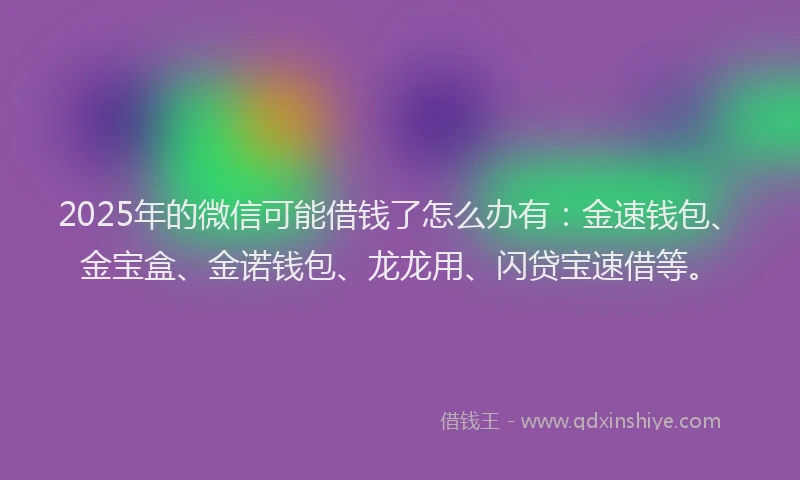 2025年的微信可能借钱了怎么办有：金速钱包、金宝盒、金诺钱包、龙龙用、闪贷宝速借等。