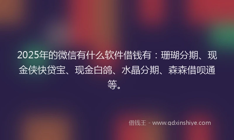 2025年的微信有什么软件借钱有：珊瑚分期、现金侠快贷宝、现金白鸽、水晶分期、森森借呗通等。