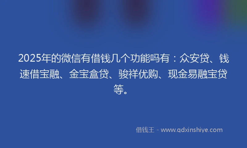 2025年的微信有借钱几个功能吗有：众安贷、钱速借宝融、金宝盒贷、骏祥优购、现金易融宝贷等。