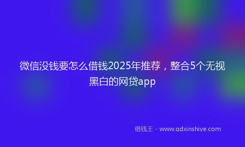 微信没钱要怎么借钱2025年推荐，整合5个无视黑白的网贷app