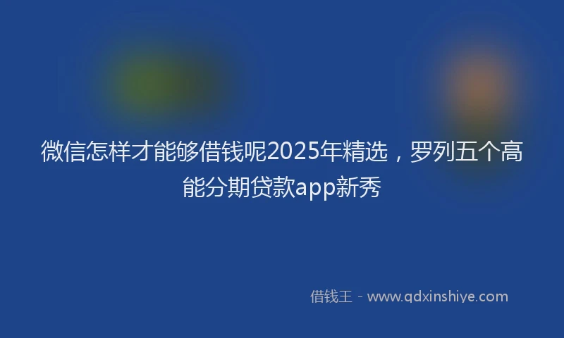 微信怎样才能够借钱呢2025年精选，罗列五个高能分期贷款app新秀