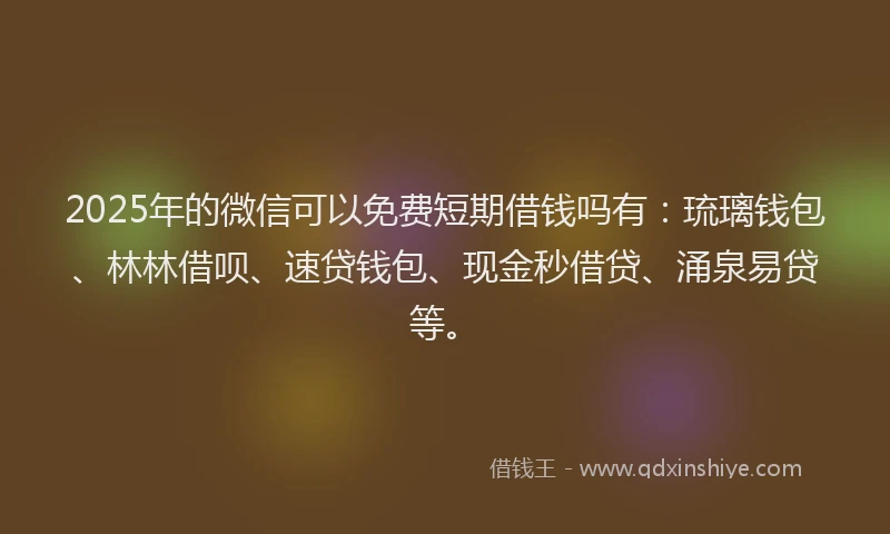 2025年的微信可以免费短期借钱吗有：琉璃钱包、林林借呗、速贷钱包、现金秒借贷、涌泉易贷等。