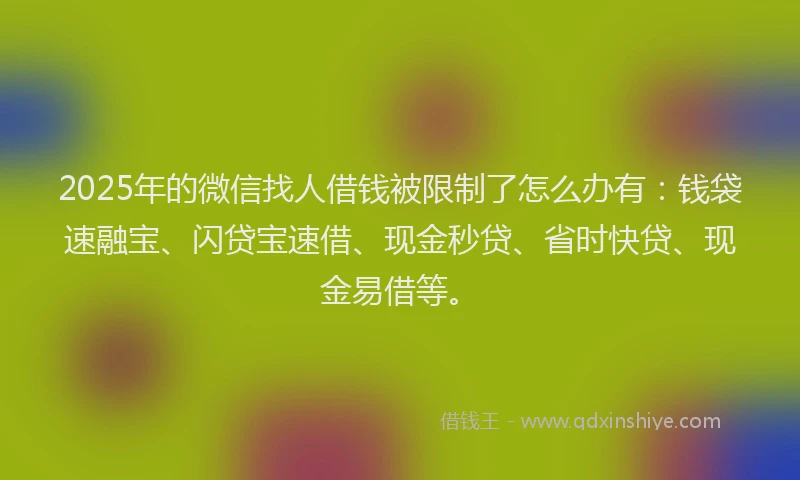 2025年的微信找人借钱被限制了怎么办有：钱袋速融宝、闪贷宝速借、现金秒贷、省时快贷、现金易借等。