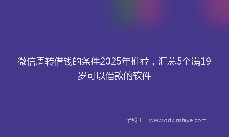 微信周转借钱的条件2025年推荐，汇总5个满19岁可以借款的软件